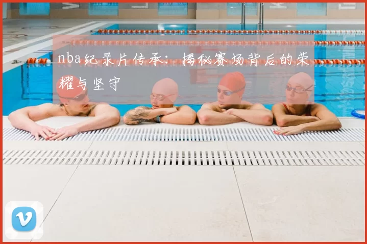 nba纪录片传承：揭秘赛场背后的荣耀与坚守