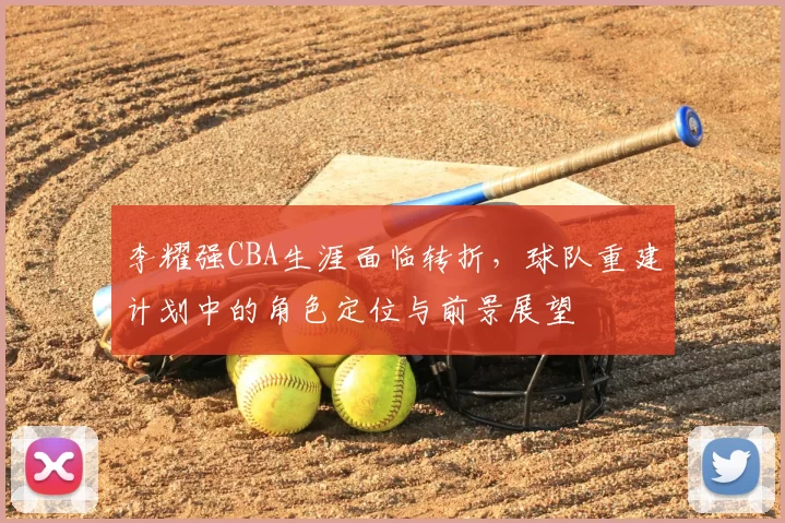 李耀强CBA生涯面临转折,球队重建计划中的角色定位与前景展望