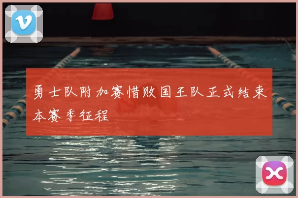勇士队附加赛惜败国王队正式结束本赛季征程