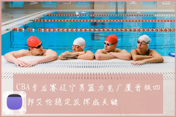 CBA季后赛辽宁男篮力克广厦晋级四强郭艾伦稳定发挥成关键