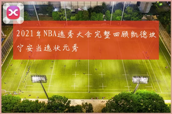 2021年NBA选秀大会完整回顾凯德坎宁安当选状元秀