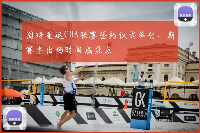 周琦重返CBA联赛签约仪式举行,新赛季出场时间成焦点