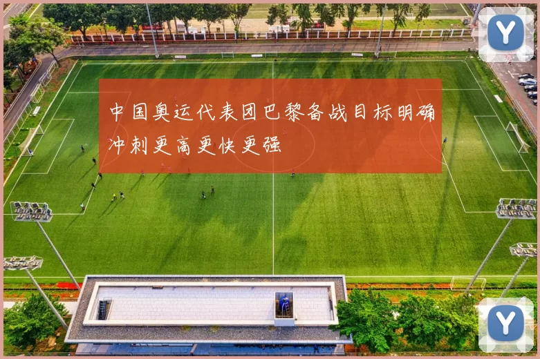 中国奥运代表团巴黎备战目标明确冲刺更高更快更强