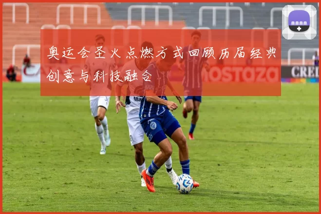 奥运会圣火点燃方式回顾历届经典创意与科技融合