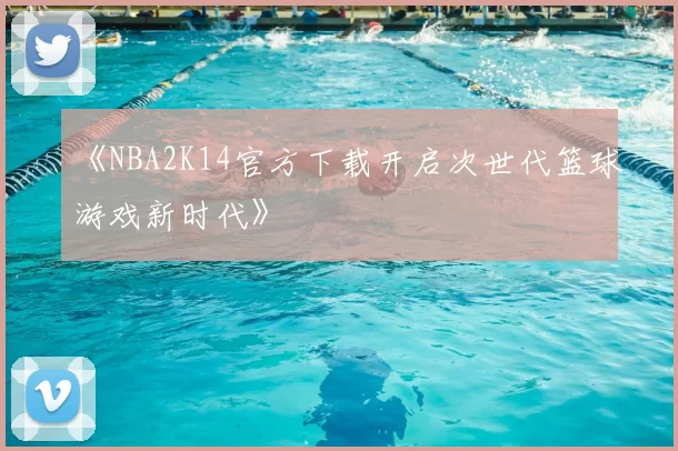 《NBA2K14官方下载开启次世代篮球游戏新时代》