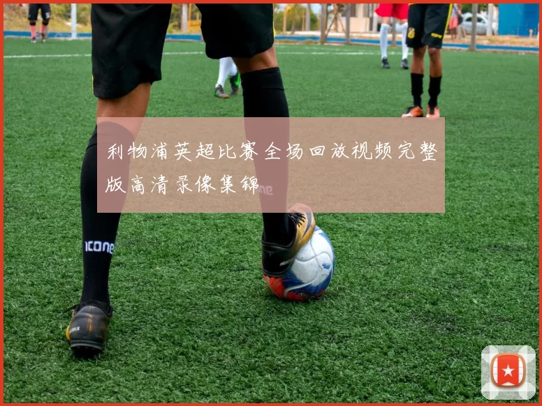 利物浦英超比赛全场回放视频完整版高清录像集锦