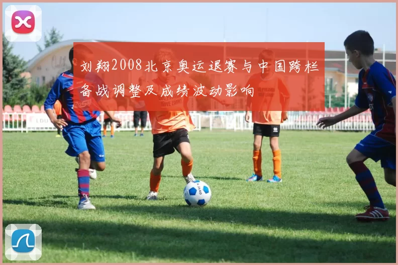 刘翔2008北京奥运退赛与中国跨栏备战调整及成绩波动影响