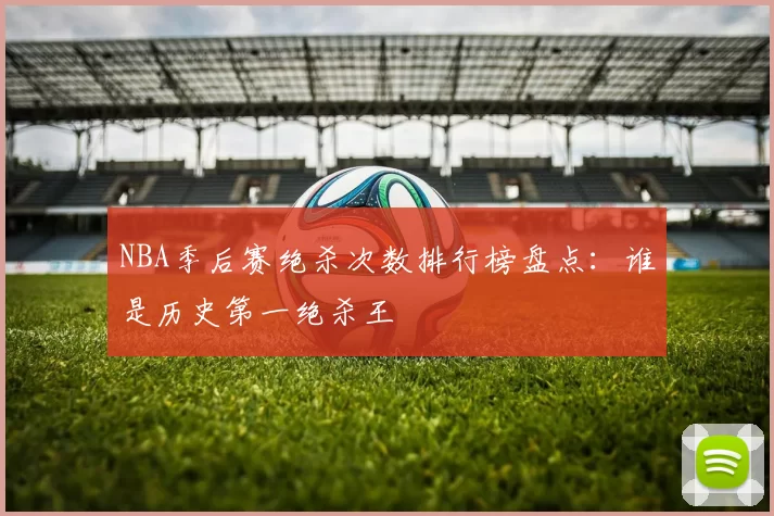 NBA季后赛绝杀次数排行榜盘点：谁是历史第一绝杀王