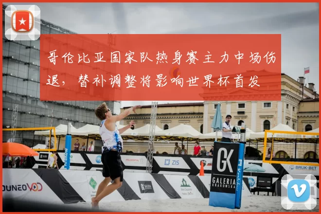 哥伦比亚国家队热身赛主力中场伤退，替补调整将影响世界杯首发