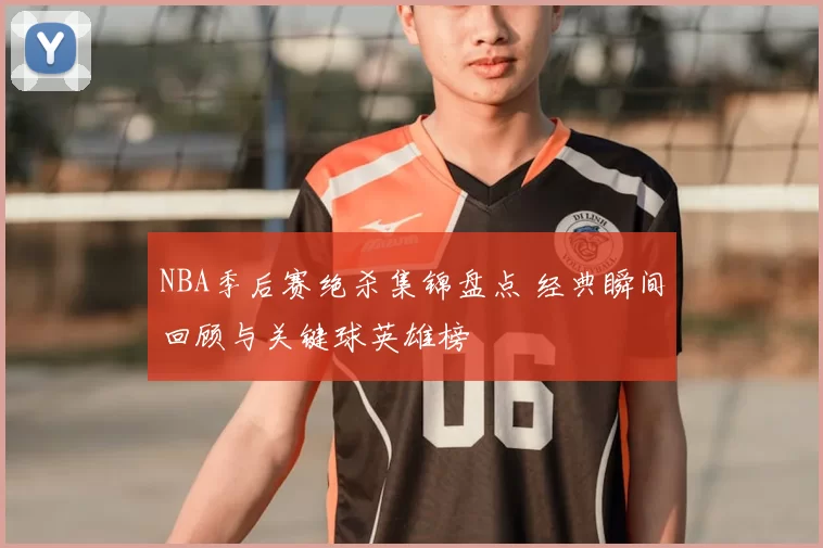 NBA季后赛绝杀集锦盘点 经典瞬间回顾与关键球英雄榜