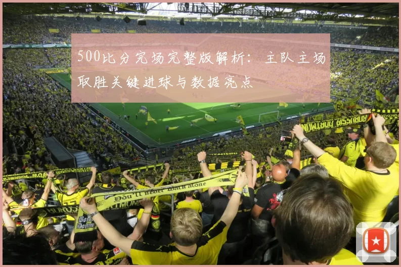 500比分完场完整版解析：主队主场取胜关键进球与数据亮点