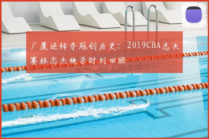 广厦逆转夺冠创历史：2019CBA总决赛林志杰绝杀时刻回顾