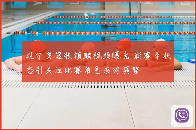 辽宁男篮张镇麟视频曝光 新赛季状态引关注比赛角色或将调整