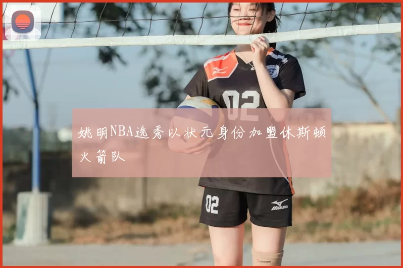 姚明NBA选秀以状元身份加盟休斯顿火箭队