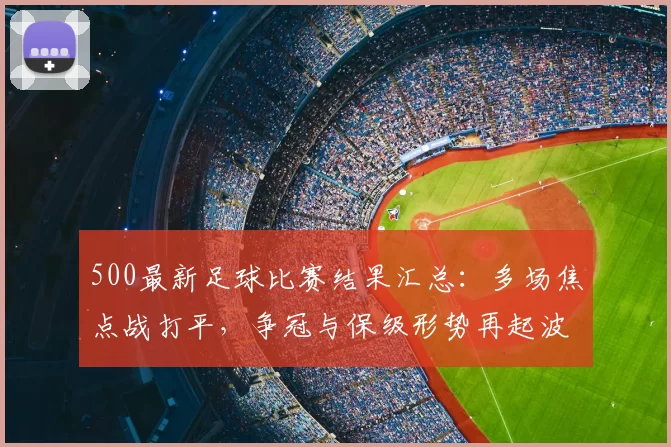 500最新足球比赛结果汇总：多场焦点战打平，争冠与保级形势再起波动