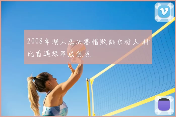 2008年湖人总决赛惜败凯尔特人 科比首遇绿军成焦点