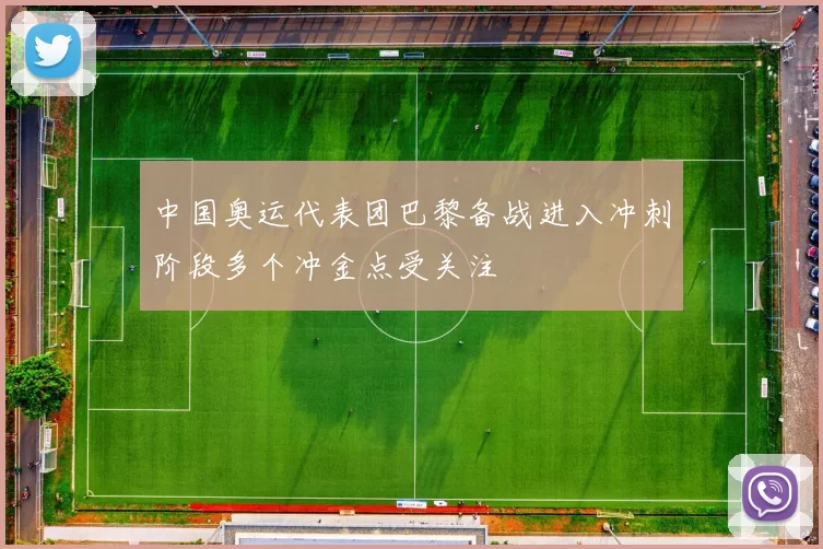 中国奥运代表团巴黎备战进入冲刺阶段多个冲金点受关注