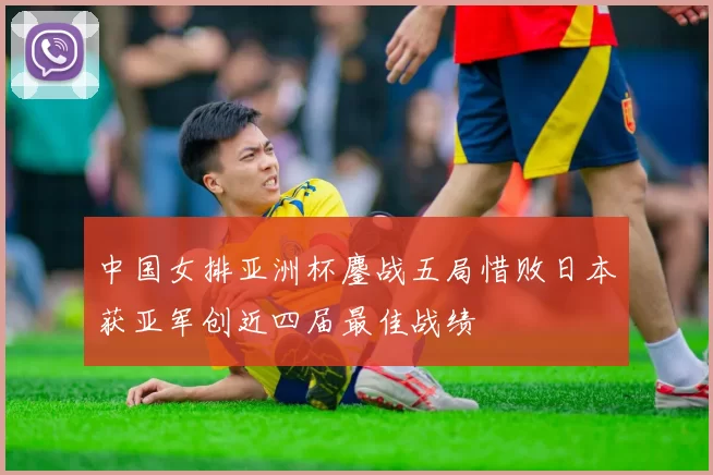 中国女排亚洲杯鏖战五局惜败日本获亚军创近四届最佳战绩