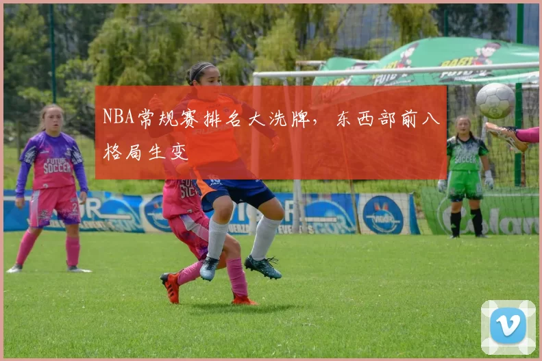 NBA常规赛排名大洗牌，东西部前八格局生变