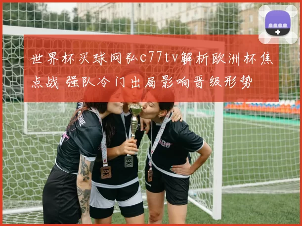 世界杯买球网弘c77tv解析欧洲杯焦点战 强队冷门出局影响晋级形势