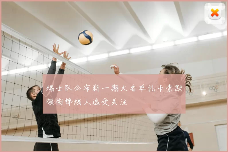 瑞士队公布新一期大名单扎卡索默领衔锋线人选受关注