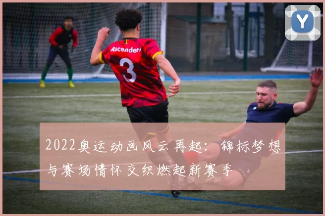 2022奥运动画风云再起：锦标梦想与赛场情怀交织燃起新赛季