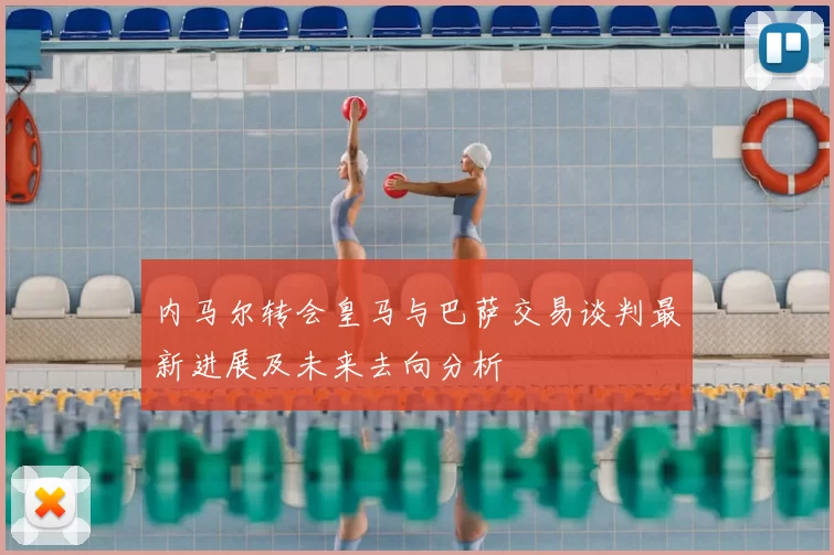 内马尔转会皇马与巴萨交易谈判最新进展及未来去向分析