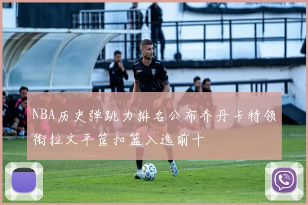 NBA历史弹跳力排名公布乔丹卡特领衔拉文平筐扣篮入选前十