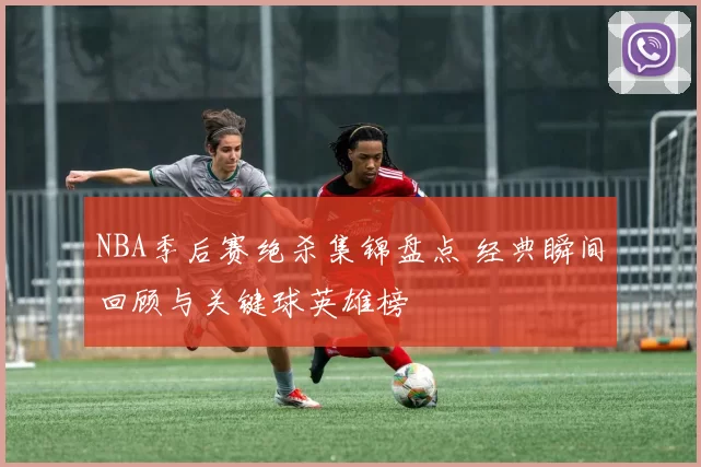 NBA季后赛绝杀集锦盘点 经典瞬间回顾与关键球英雄榜