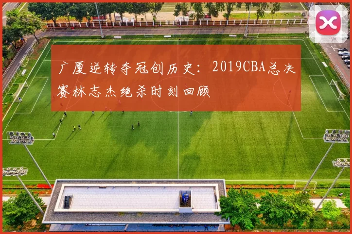 广厦逆转夺冠创历史：2019CBA总决赛林志杰绝杀时刻回顾