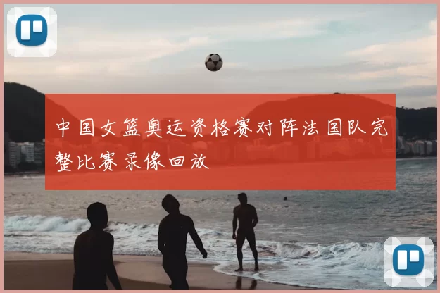 中国女篮奥运资格赛对阵法国队完整比赛录像回放