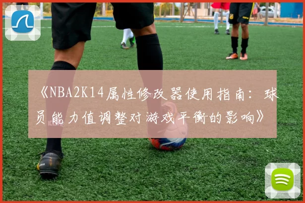 《NBA2K14属性修改器使用指南：球员能力值调整对游戏平衡的影响》