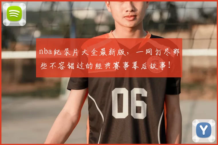 nba纪录片大全最新版,一网打尽那些不容错过的经典赛事幕后故事!