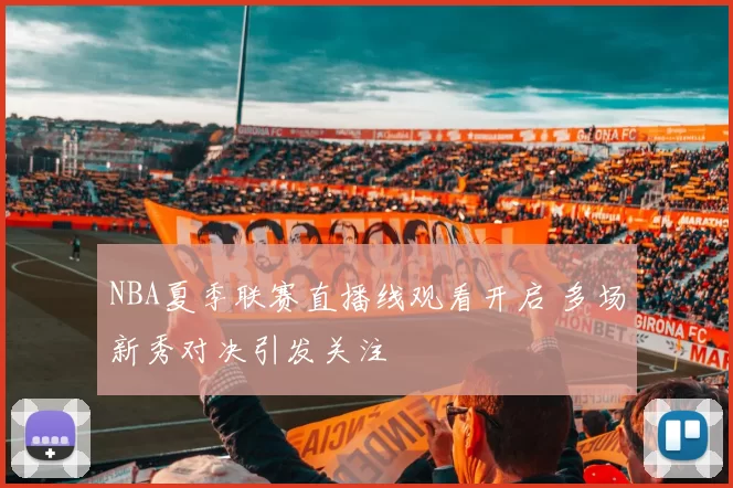 NBA夏季联赛直播线观看开启 多场新秀对决引发关注