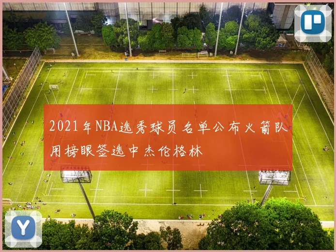 2021年NBA选秀球员名单公布火箭队用榜眼签选中杰伦格林