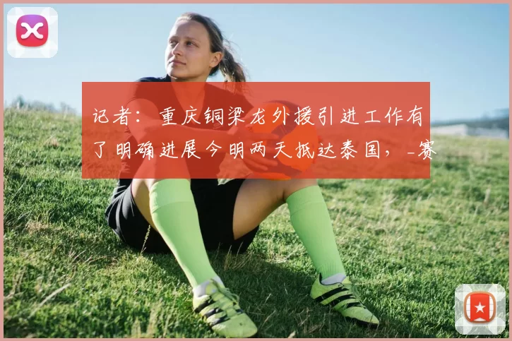 记者：重庆铜梁龙外援引进工作有了明确进展今明两天抵达泰国，_赛季_时间_中超