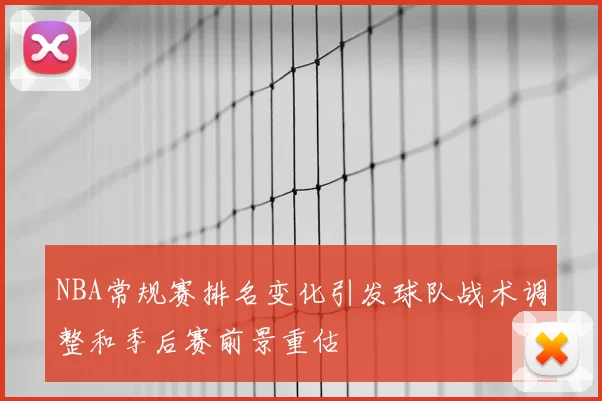 NBA常规赛排名变化引发球队战术调整和季后赛前景重估
