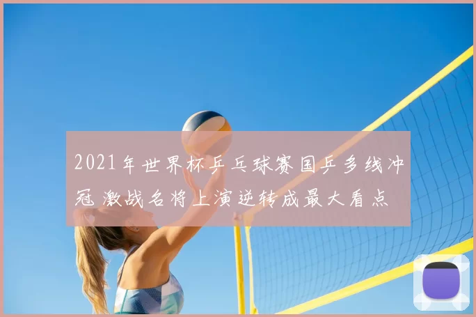 2021年世界杯乒乓球赛国乒多线冲冠 激战名将上演逆转成最大看点