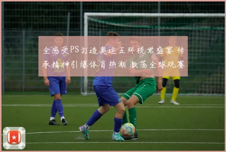 全感受PS打造奥运五环视觉盛宴 传承精神引爆体育热潮 激荡全球观赛热情