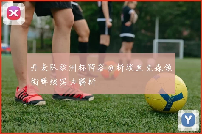 丹麦队欧洲杯阵容分析埃里克森领衔锋线实力解析