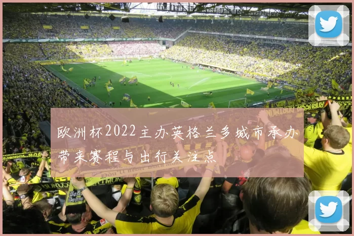 欧洲杯2022主办英格兰多城市承办带来赛程与出行关注点