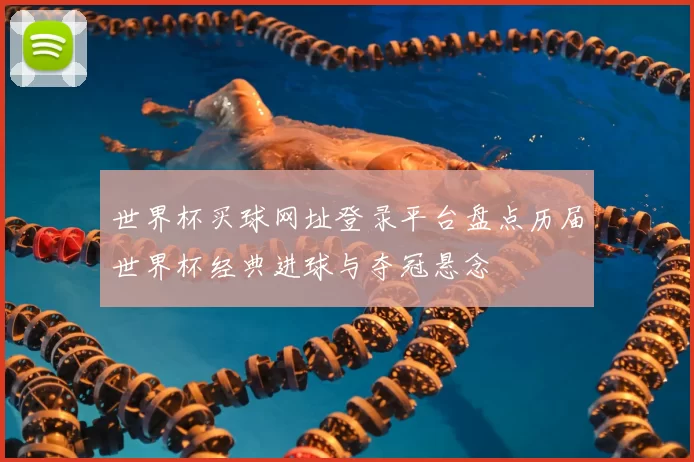 世界杯买球网址登录平台盘点历届世界杯经典进球与夺冠悬念