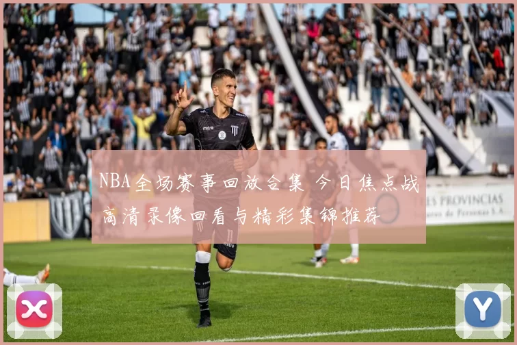 NBA全场赛事回放合集 今日焦点战高清录像回看与精彩集锦推荐