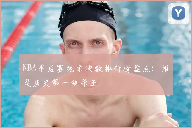 NBA季后赛绝杀次数排行榜盘点:谁是历史第一绝杀王