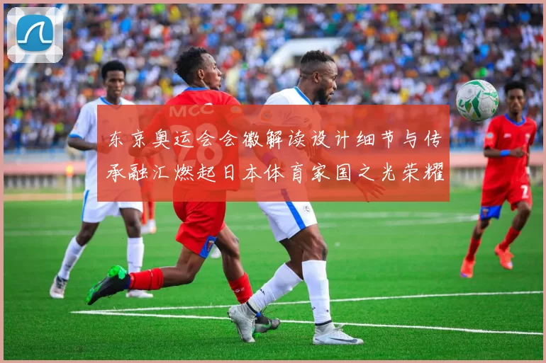 东京奥运会会徽解读设计细节与传承融汇燃起日本体育家国之光荣耀