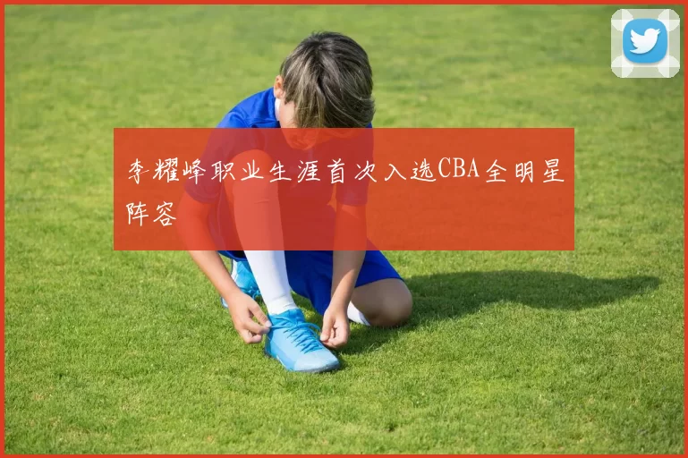 李耀峰职业生涯首次入选CBA全明星阵容