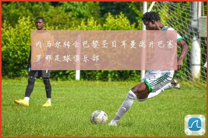 内马尔转会巴黎圣日耳曼离开巴塞罗那足球俱乐部