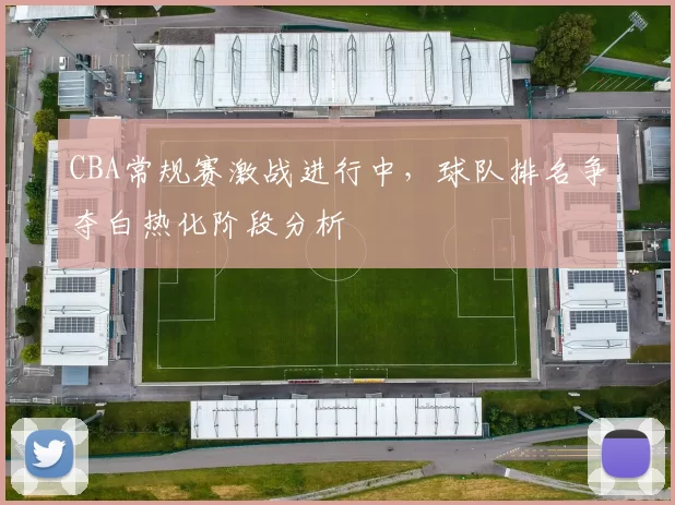 CBA常规赛激战进行中,球队排名争夺白热化阶段分析