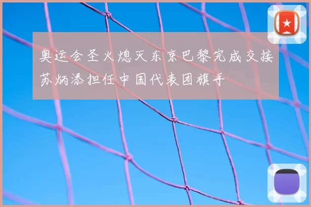 奥运会圣火熄灭东京巴黎完成交接苏炳添担任中国代表团旗手