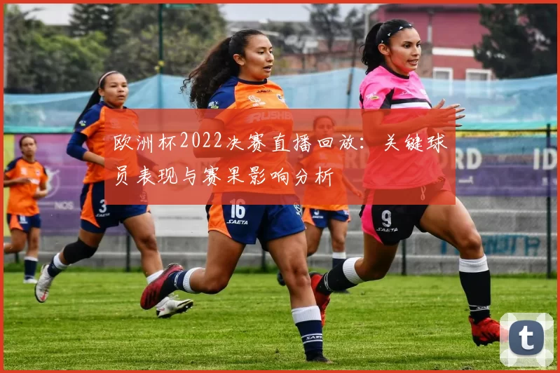 欧洲杯2022决赛直播回放：关键球员表现与赛果影响分析